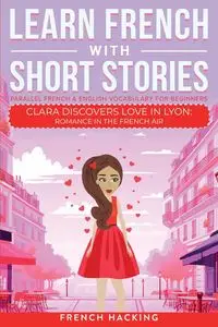 Learn French With Short Stories - Parallel French & English Vocabulary for Beginners. Clara Discovers Love in Lyon - French Hacking