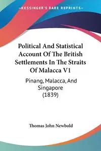 Political And Statistical Account Of The British Settlements In The Straits Of Malacca V1 - Thomas John Newbold