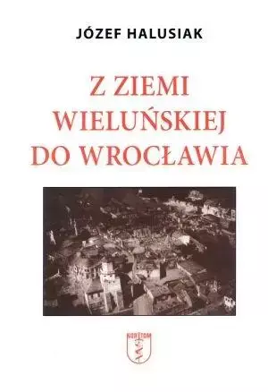 Z Ziemii Wieluńskiej do Wrocławia - Józef Halusiak