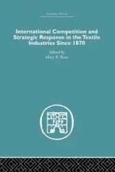 International Competition and Strategic Response in the Textile Industries SInce 1870 - Rose Mary B.