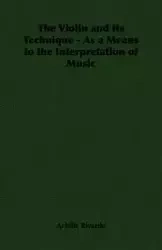 The Violin and Its Technique - As a Means to the Interpretation of Music - Rivarde Achille