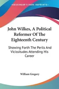 John Wilkes, A Political Reformer Of The Eighteenth Century - Gregory William