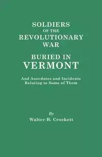 Soldiers of the Revolutionary War Buried in Vermont, and Anecdotes and Incidents Relating to Some of Them - Walter H. Crockett