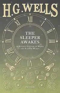 The Sleeper Awakes - A Revised Edition of When the Sleeper Wakes - Wells H. G.