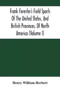 Frank Forester'S Field Sports Of The United States, And British Provinces, Of North America (Volume I) - William Herbert Henry