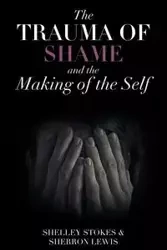 The Trauma of Shame and the Making of the Self - Shelley Stokes
