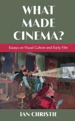 What Made Cinema? Essays on Visual Culture and Early Film - Christie Ian