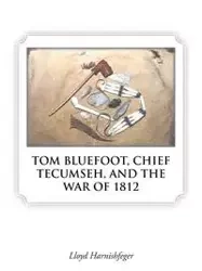 TOM BLUEFOOT, CHIEF TECUMSEH, AND THE WAR OF 1812 - Lloyd Harnishfeger