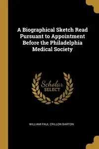 A Biographical Sketch Read Pursuant to Appointment Before the Philadelphia Medical Society - Paul Barton William Crillon