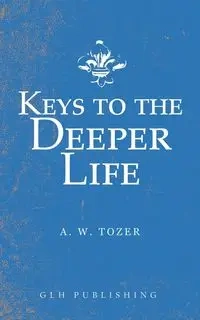 Keys to the Deeper Life - Tozer A. W.