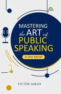 Mastering the Art of Public Speaking in One Month - Victor Mikah