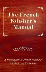 The French Polisher's Manual - A Description of French Polishing Methods and Technique - Anon