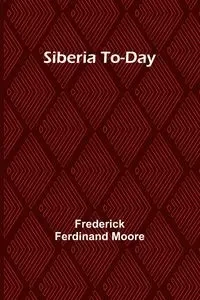 Siberia To-Day - Frederick Ferdinand Moore