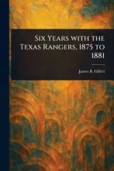 Six Years With the Texas Rangers, 1875 to 1881 - James B. Gillett