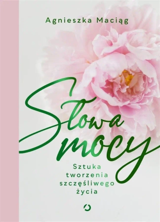 Słowa mocy. Sztuka tworzenia szczęśliwego życia - Agnieszka Maciąg