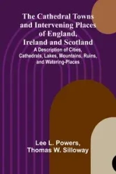 The Cathedral Towns and Intervening Places of England, Ireland and Scotland; A Description of Cities, Cathedrals, Lakes, Mountains, Ruins, and Watering-places. - L. Lee Powers
