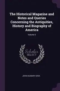 The Historical Magazine and Notes and Queries Concerning the Antiquities, History and Biography of America; Volume 5 - Shea John Gilmary