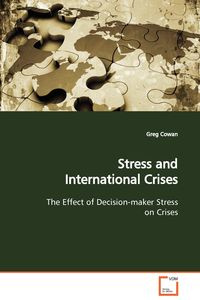 Stress and International Crises  The Effect of Decision-maker Stress on Crises - Greg Cowan