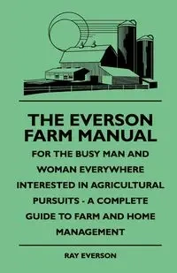 The Everson Farm Manual - For The Busy Man And Woman Everywhere Interested In Agricultural Pursuits - A Complete Guide To Farm And Home Management - Ray Everson