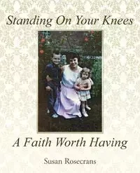 Standing On Your Knees A Faith Worth Having - Susan Rosecrans