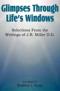 Glimpses Through Life's Windows, Selections from the Writings of J.R. Miller D.D. - Fryer Evalena I.