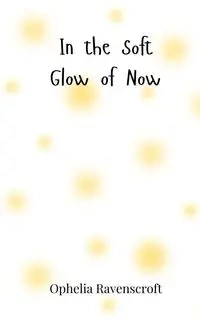 In the Soft Glow of Now - Ophelia Ravenscroft