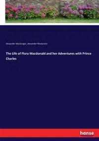 The Life of Flora Macdonald and her Adventures with Prince Charles - Mackenzie Alexander