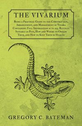 The Vivarium - Being a Practical Guide to the Construction, Arrangement, and Management of Vivaria Containing Full Information as to all Reptiles Suitable as Pets, How and Where to Obtain Them, and How to Keep Them in Health - Bateman Gregory C.