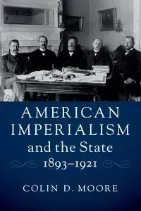 American Imperialism and the State, 1893-1921 - Colin D. Moore