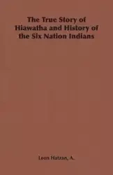 The True Story of Hiawatha and History of the Six Nation Indians - Leon Hatzan