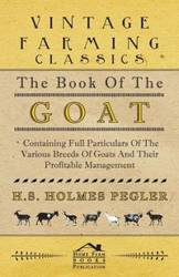 The Book of the Goat - Containing Full Particulars of the Various Breeds of Goats and Their Profitable Management - Pegler H. S. Holmes