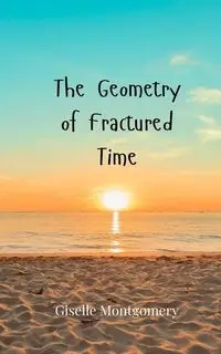 The Geometry of Fractured Time - Giselle Montgomery