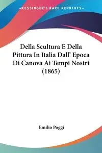 Della Scultura E Della Pittura In Italia Dall' Epoca Di Canova Ai Tempi Nostri (1865) - Emilio Poggi