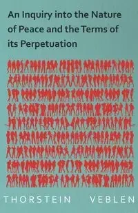 An Inquiry into the Nature of Peace and the Terms of its Perpetuation - Veblen Thorstein