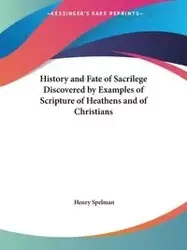 History and Fate of Sacrilege Discovered by Examples of Scripture of Heathens and of Christians - Henry Spelman