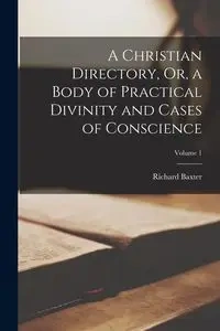 A Christian Directory, Or, a Body of Practical Divinity and Cases of Conscience; Volume 1 - Richard Baxter