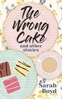 The Wrong Cake and other stories - Boyd Sarah