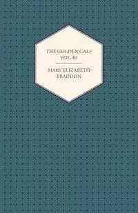 The Golden Calf Vol. III - Mary Elizabeth Braddon
