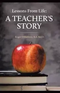 Lessons From Life - A Teacher's Story - Roger DiBattista B.A. B.ED.