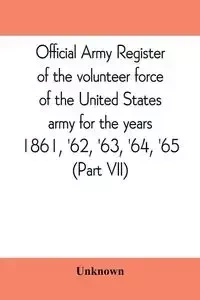Official army register of the volunteer force of the United States army for the years 1861, '62, '63, '64, '65 (Part VII) - Unknown
