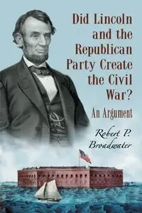 Did Lincoln and the Republican Party Create the Civil War? - Robert P. Broadwater