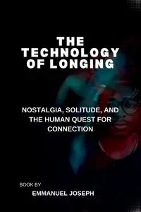 The Technology of Longing, Nostalgia, Solitude, and the Human Quest for Connection - Joseph Emmanuel