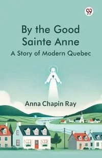By the Good Sainte Anne A Story Of Modern Quebec - Ray Anna Chapin