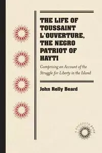 The Life of Toussaint L'Ouverture, the Negro Patriot of Hayti - John Beard Relly