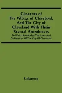 Charters Of The Village Of Cleveland, And The City Of Cleveland With Their Several Amendments; To Which Are Added The Laws And Ordinances Of The City Of Cleveland - Unknown