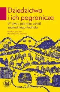 Dziedzictwa i ich pogranicza. W dwa i pół roku wokół zachodniego Podhala - Maria red. Małanicz-Przybylska