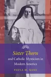 Sister Thorn and Catholic Mysticism in Modern America - Paula M. Kane