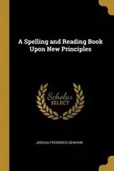 A Spelling and Reading Book Upon New Principles - Joshua Frederick Denham