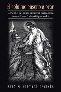 Él Solo Me Enseñó a Orar - Alex M. Racines Hurtado
