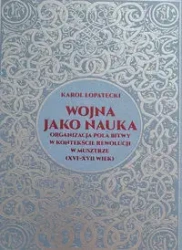 Wojna jako nauka. Organizacja pola bitwy w kontekście rewolucji w musztrze (XVI - XVII wiek) - Karol Łopatecki